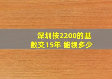 深圳按2200的基数交15年 能领多少